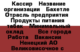 Кассир › Название организации ­ Бахетле › Отрасль предприятия ­ Продукты питания, табак › Минимальный оклад ­ 1 - Все города Работа » Вакансии   . Ненецкий АО,Великовисочное с.